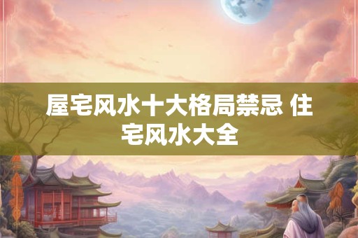 屋宅风水十大格局禁忌 住宅风水大全