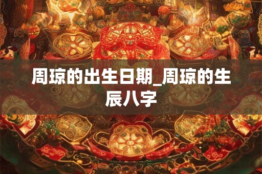 周琼的出生日期_周琼的生辰八字