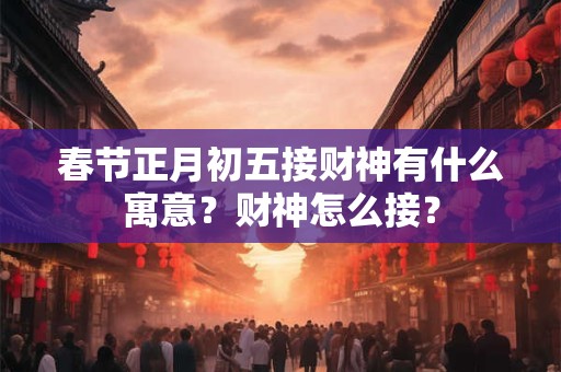 春节正月初五接财神有什么寓意？财神怎么接？