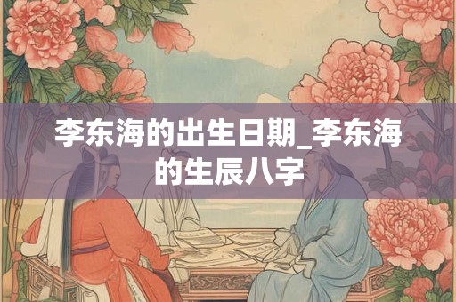 李东海的出生日期_李东海的生辰八字
