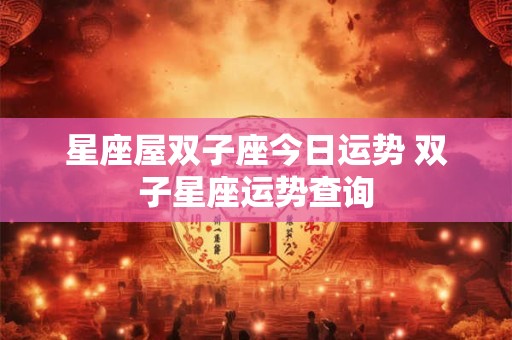 星座屋双子座今日运势 双子星座运势查询