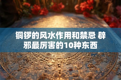 铜锣的风水作用和禁忌 辟邪最厉害的10种东西