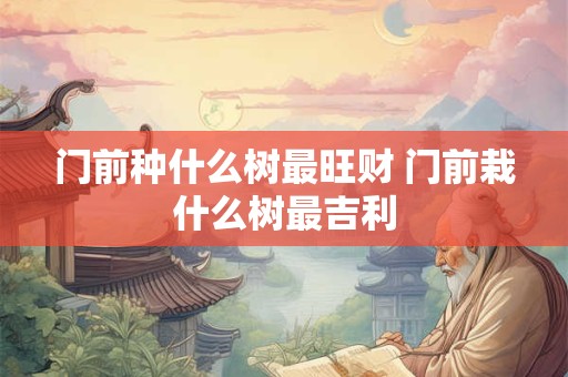 门前种什么树最旺财 门前栽什么树最吉利
