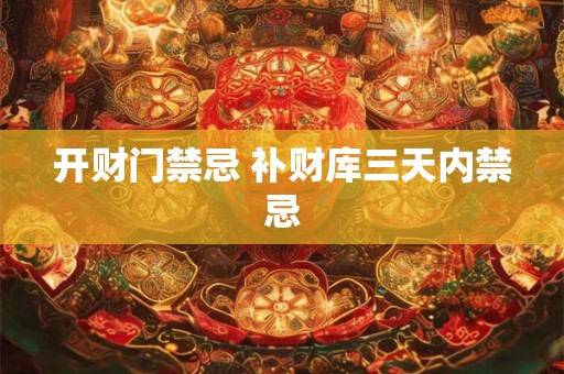 开财门禁忌 补财库三天内禁忌