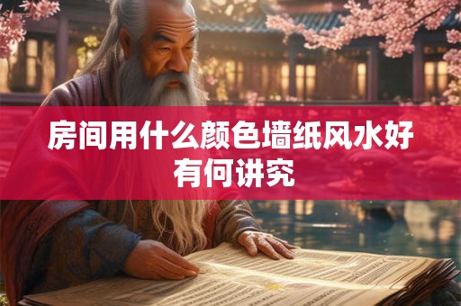 房间用什么颜色墙纸风水好 有何讲究