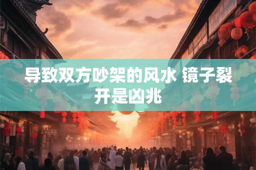 导致双方吵架的风水 镜子裂开是凶兆