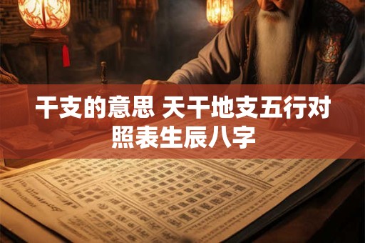 干支的意思 天干地支五行对照表生辰八字