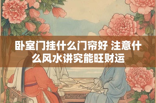 卧室门挂什么门帘好 注意什么风水讲究能旺财运