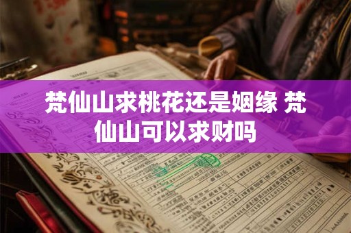 梵仙山求桃花还是姻缘 梵仙山可以求财吗