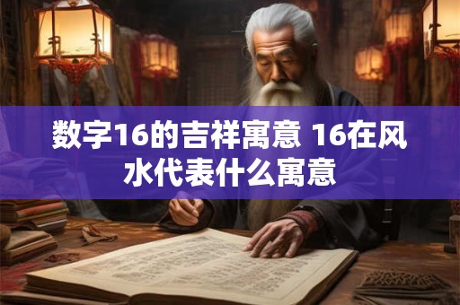 数字16的吉祥寓意 16在风水代表什么寓意