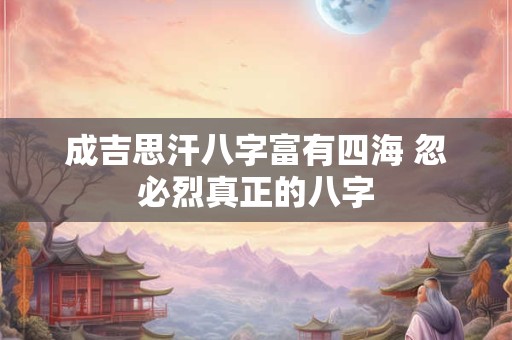 成吉思汗八字富有四海 忽必烈真正的八字