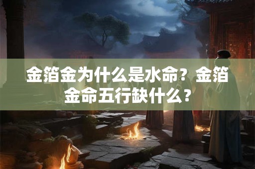 金箔金为什么是水命？金箔金命五行缺什么？