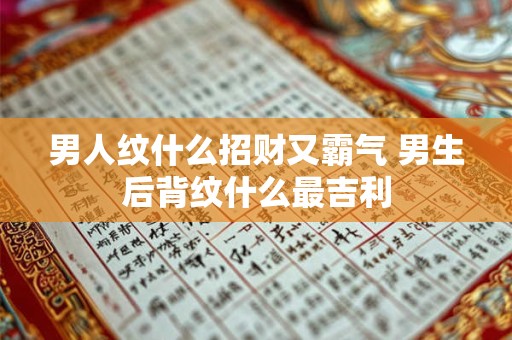 男人纹什么招财又霸气 男生后背纹什么最吉利