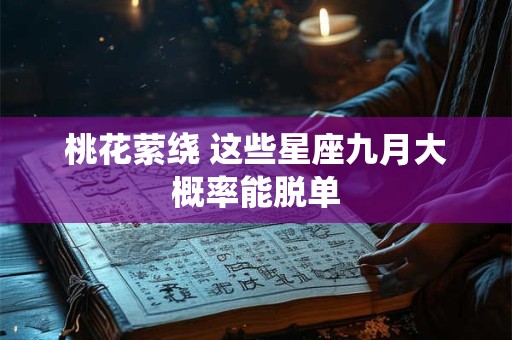 桃花萦绕 这些星座九月大概率能脱单