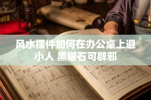 风水摆件如何在办公桌上避小人 黑曜石可辟邪