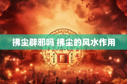 拂尘辟邪吗 拂尘的风水作用