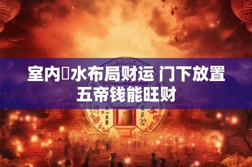 室内風水布局财运 门下放置五帝钱能旺财