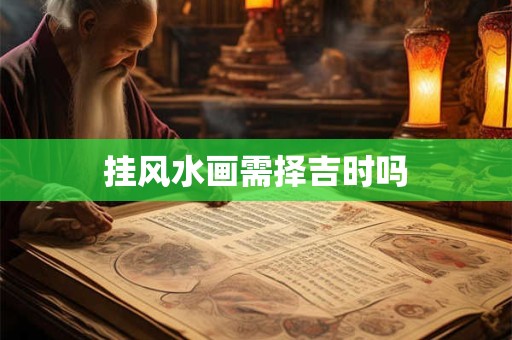 挂风水画需择吉时吗