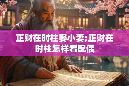 详细阅读:正财在时柱娶小妻;正财在时柱怎样看配偶 正财在时柱娶小妻;正财在时柱怎样看配偶