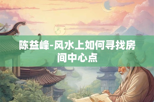 陈益峰-风水上如何寻找房间中心点