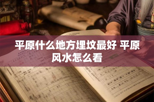 平原什么地方埋坟最好 平原风水怎么看