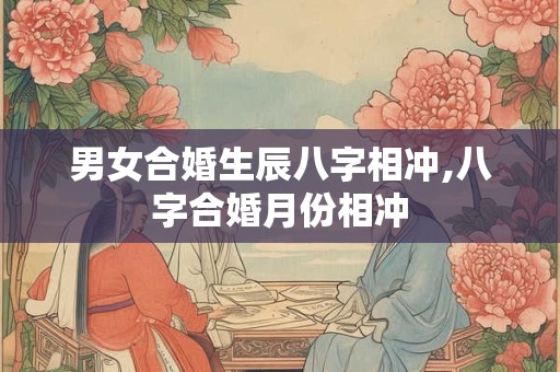 男女合婚生辰八字相冲,八字合婚月份相冲