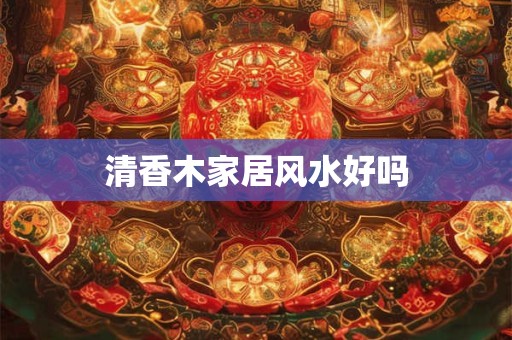 清香木家居风水好吗