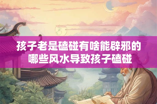孩子老是磕碰有啥能辟邪的 哪些风水导致孩子磕碰