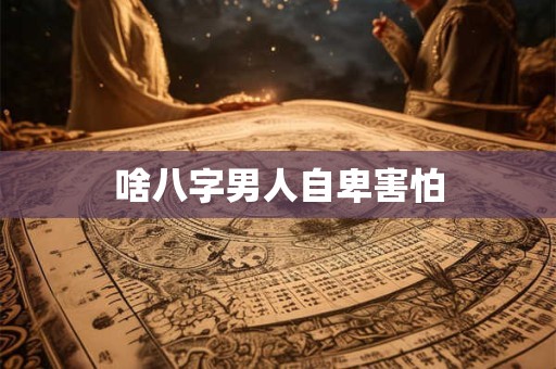 啥八字男人自卑害怕