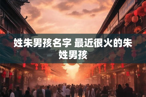 姓朱男孩名字 最近很火的朱姓男孩