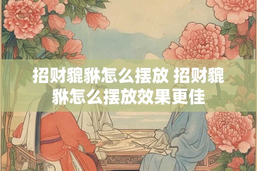 招财貔貅怎么摆放 招财貔貅怎么摆放效果更佳