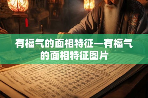 有福气的面相特征—有福气的面相特征图片
