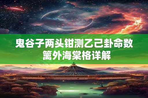 鬼谷子两头钳测乙己卦命数  篱外海棠格详解