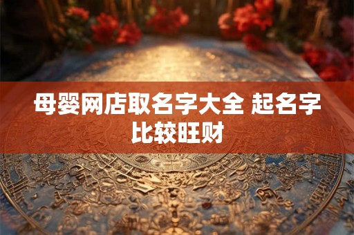 详细阅读:母婴网店取名字大全 起名字比较旺财 母婴网店取名字大全 起名字比较旺财
