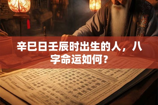 辛巳日壬辰时出生的人，八字命运如何？