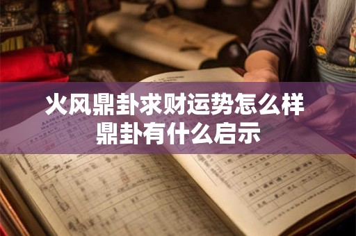 火风鼎卦求财运势怎么样 鼎卦有什么启示