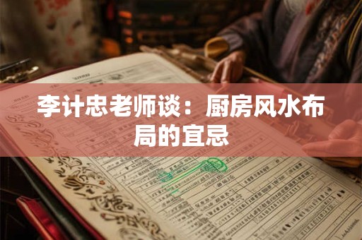 李计忠老师谈：厨房风水布局的宜忌