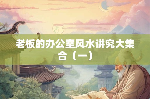 老板的办公室风水讲究大集合（一）
