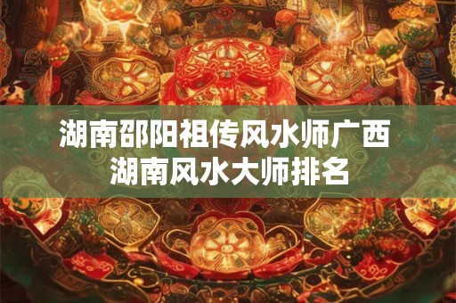详细阅读:湖南邵阳祖传风水师广西 湖南风水大师排名 湖南邵阳祖传风水师广西 湖南风水大师排名