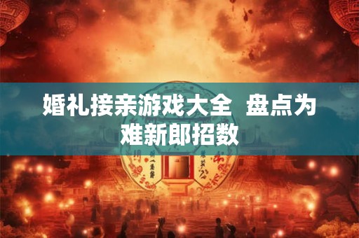 婚礼接亲游戏大全  盘点为难新郎招数