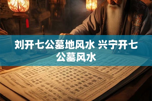 刘开七公墓地风水 兴宁开七公墓风水