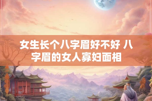 女生长个八字眉好不好 八字眉的女人寡妇面相