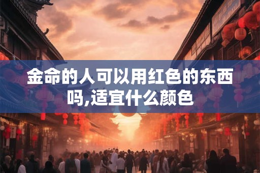 金命的人可以用红色的东西吗,适宜什么颜色