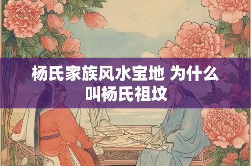 杨氏家族风水宝地 为什么叫杨氏祖坟