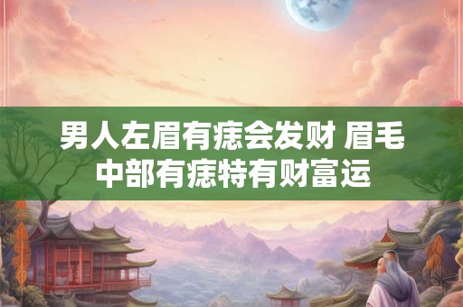 男人左眉有痣会发财 眉毛中部有痣特有财富运