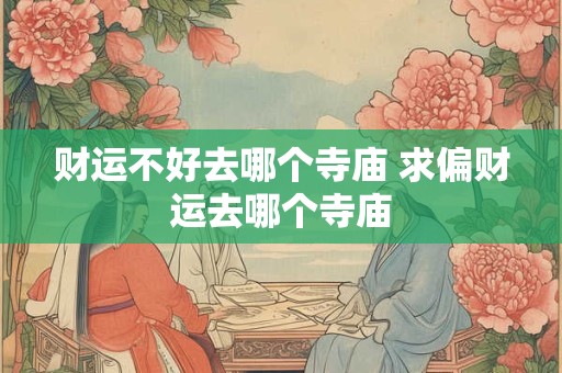 财运不好去哪个寺庙 求偏财运去哪个寺庙