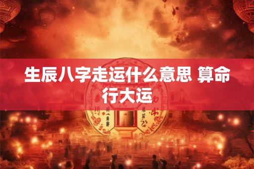 生辰八字走运什么意思 算命行大运