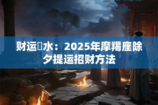 详细阅读:财运風水:2025年摩羯座除夕提运招财方法 财运風水:2025年摩羯座除夕提运招财方法