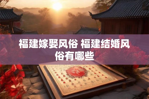 福建嫁娶风俗 福建结婚风俗有哪些
