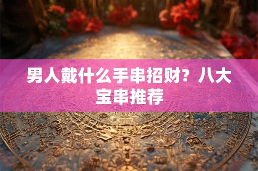 男人戴什么手串招财？八大宝串推荐
